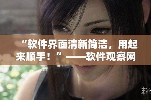 “软件界面清新简洁，用起来顺手！”——软件观察网