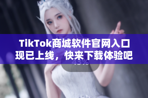 TikTok商城软件官网入口现已上线，快来下载体验吧！