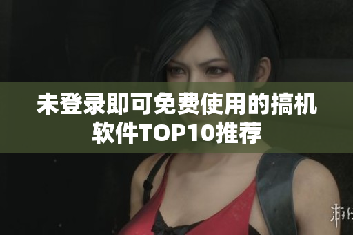 未登录即可免费使用的搞机软件TOP10推荐