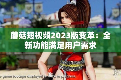 蘑菇短视频2023版变革：全新功能满足用户需求