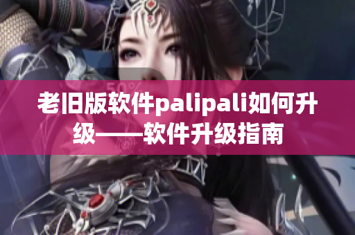 老旧版软件palipali如何升级——软件升级指南