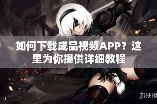 如何下载成品视频APP？这里为你提供详细教程