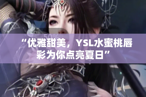 “优雅甜美，YSL水蜜桃唇彩为你点亮夏日”