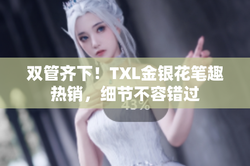 双管齐下！TXL金银花笔趣热销，细节不容错过