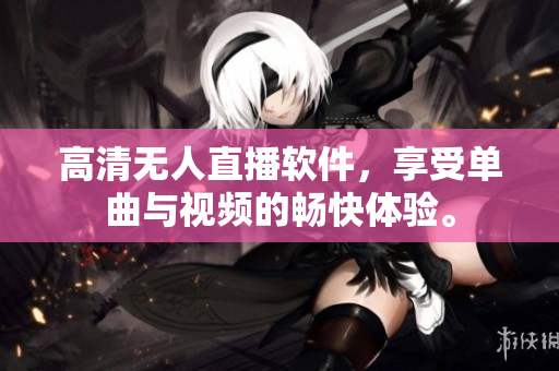 高清无人直播软件，享受单曲与视频的畅快体验。