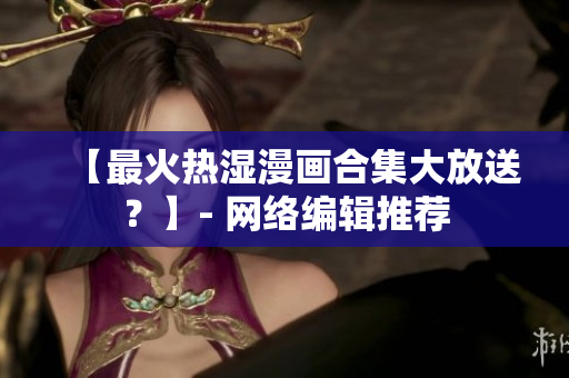 【最火热湿漫画合集大放送？】- 网络编辑推荐
