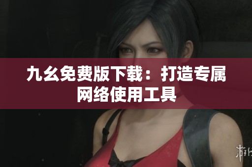 九幺免费版下载：打造专属网络使用工具