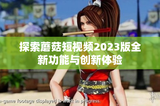 探索蘑菇短视频2023版全新功能与创新体验