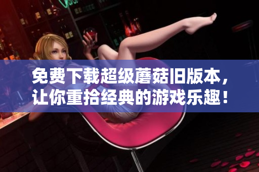 免费下载超级蘑菇旧版本，让你重拾经典的游戏乐趣！