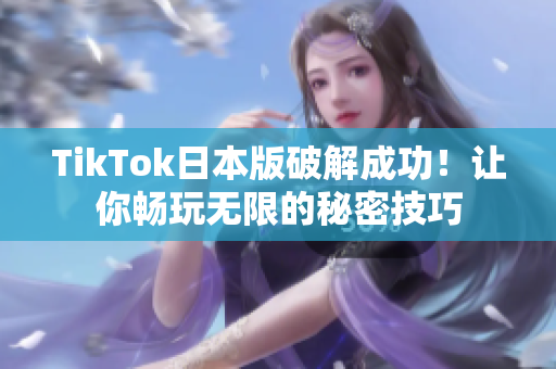 TikTok日本版破解成功！让你畅玩无限的秘密技巧