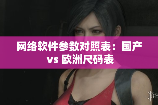 网络软件参数对照表：国产 vs 欧洲尺码表