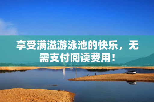 享受满溢游泳池的快乐，无需支付阅读费用！