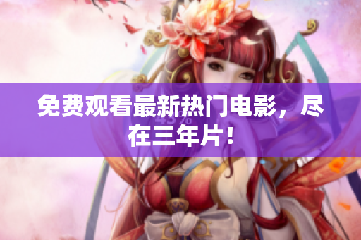 免费观看最新热门电影，尽在三年片！