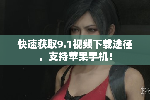 快速获取9.1视频下载途径，支持苹果手机！