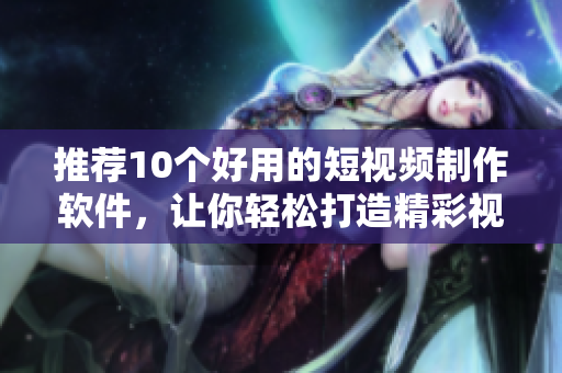 推荐10个好用的短视频制作软件，让你轻松打造精彩视频