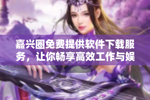 嘉兴圈免费提供软件下载服务，让你畅享高效工作与娱乐