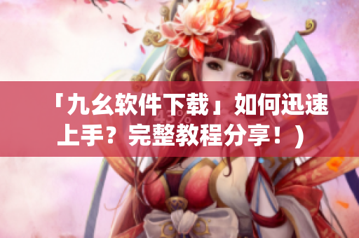 「九幺软件下载」如何迅速上手？完整教程分享！)
