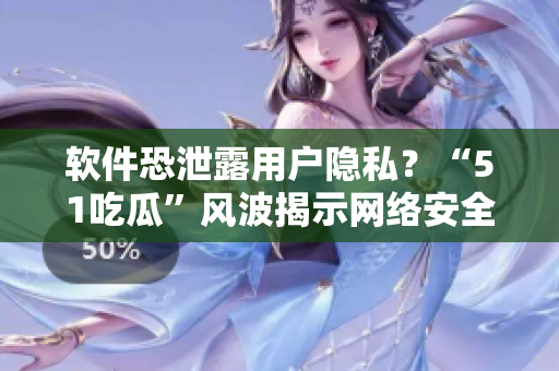 软件恐泄露用户隐私？“51吃瓜”风波揭示网络安全问题