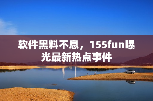 软件黑料不息，155fun曝光最新热点事件