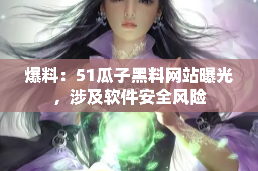 爆料：51瓜子黑料网站曝光，涉及软件安全风险