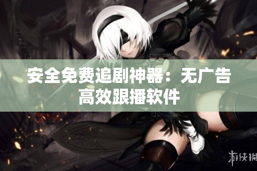 安全免费追剧神器：无广告高效跟播软件