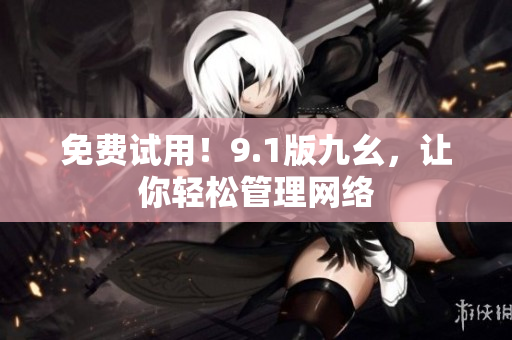 免费试用！9.1版九幺，让你轻松管理网络