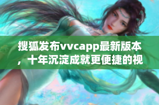 搜狐发布vvcapp最新版本，十年沉淀成就更便捷的视频通话。