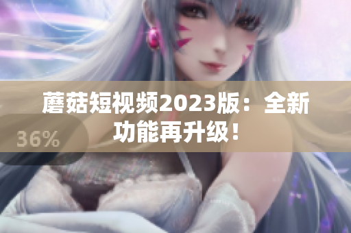 蘑菇短视频2023版：全新功能再升级！
