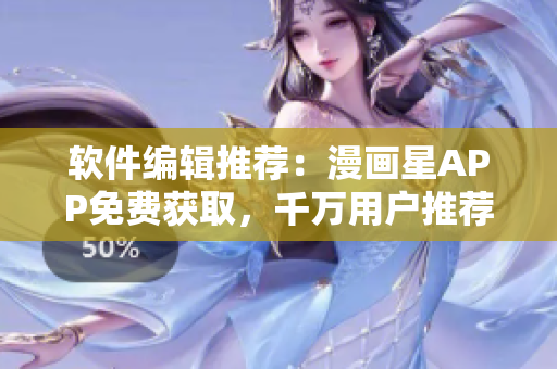 软件编辑推荐：漫画星APP免费获取，千万用户推荐！