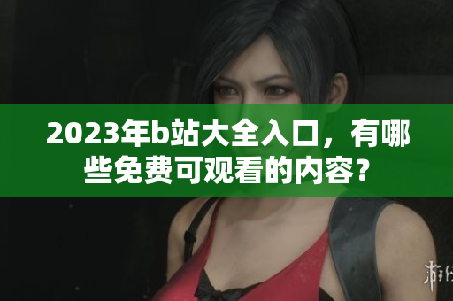2023年b站大全入口，有哪些免费可观看的内容？