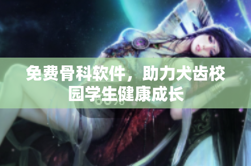 免费骨科软件，助力犬齿校园学生健康成长