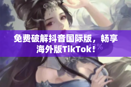 免费破解抖音国际版，畅享海外版TikTok！