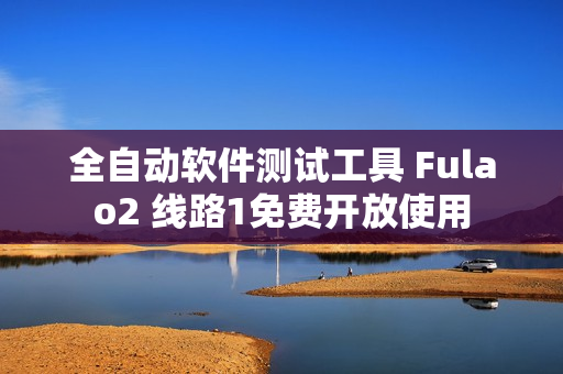 全自动软件测试工具 Fulao2 线路1免费开放使用
