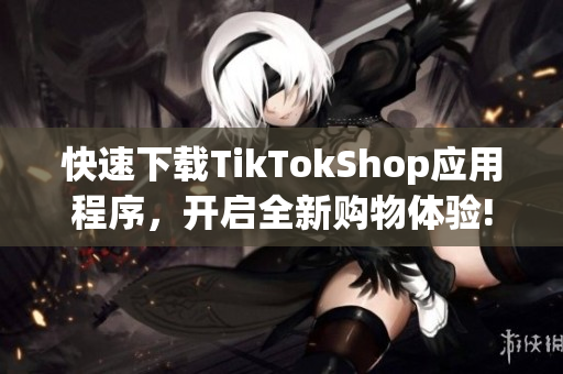 快速下载TikTokShop应用程序，开启全新购物体验!