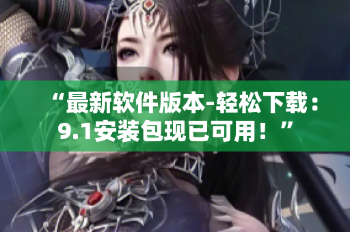 “最新软件版本-轻松下载：9.1安装包现已可用！”