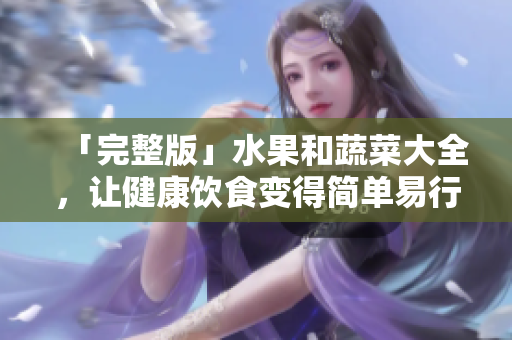 「完整版」水果和蔬菜大全，让健康饮食变得简单易行！