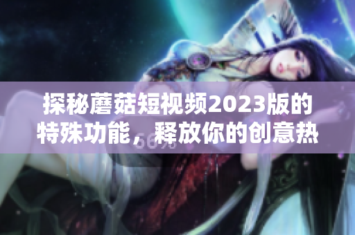 探秘蘑菇短视频2023版的特殊功能，释放你的创意热情！