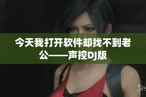 今天我打开软件却找不到老公——声控DJ版