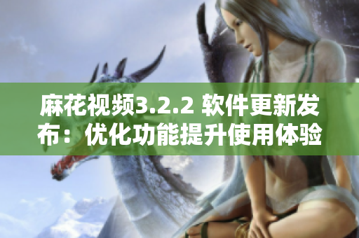 麻花视频3.2.2 软件更新发布：优化功能提升使用体验!