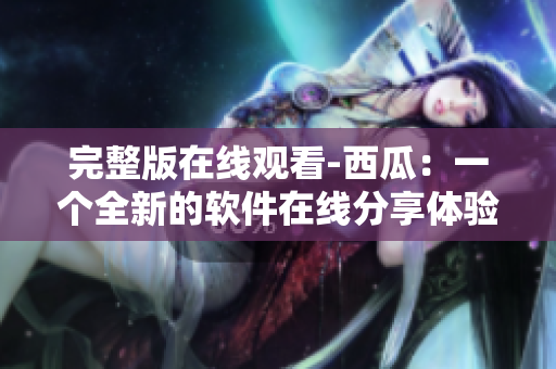 完整版在线观看-西瓜：一个全新的软件在线分享体验