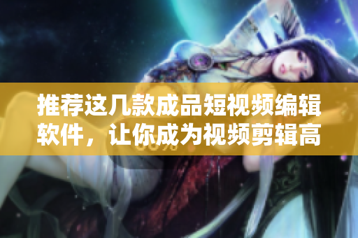 推荐这几款成品短视频编辑软件，让你成为视频剪辑高手！