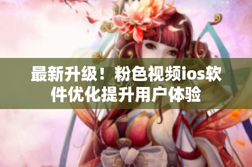 最新升级！粉色视频ios软件优化提升用户体验