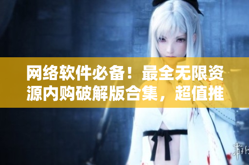 网络软件必备！最全无限资源内购破解版合集，超值推荐！