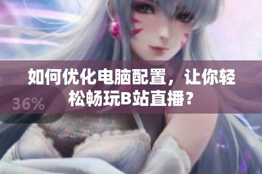 如何优化电脑配置，让你轻松畅玩B站直播？