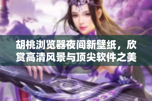胡桃浏览器夜间新壁纸，欣赏高清风景与顶尖软件之美