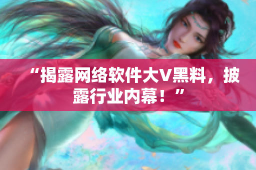 “揭露网络软件大V黑料，披露行业内幕！”