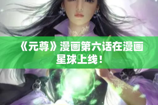 《元尊》漫画第六话在漫画星球上线！