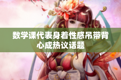 数学课代表身着性感吊带背心成热议话题