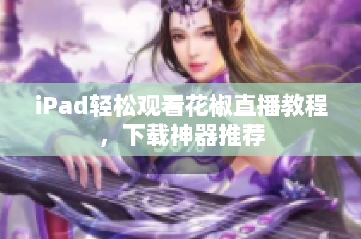 iPad轻松观看花椒直播教程，下载神器推荐