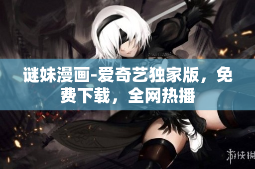 谜妹漫画-爱奇艺独家版，免费下载，全网热播